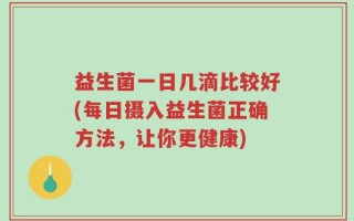 益生菌一日几滴比较好(每日摄入益生菌正确方法，让你更健康)