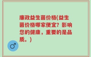 廉政益生菌价格(益生菌价格哪家便宜？影响您的健康，重要的是品质。)