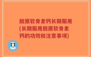 胶原软骨素钙长期服用(长期服用胶原软骨素钙的功效和注意事项)