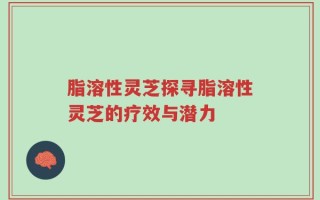 脂溶性灵芝探寻脂溶性灵芝的疗效与潜力