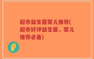 超市益生菌婴儿推荐(超市好评益生菌，婴儿推荐必备)