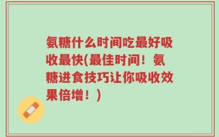 氨糖什么时间吃最好吸收最快(最佳时间！氨糖进食技巧让你吸收效果倍增！)
