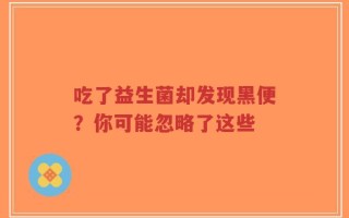 吃了益生菌却发现黑便？你可能忽略了这些
