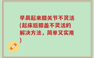 早晨起来膝关节不灵活(起床后膝盖不灵活的解决方法，简单又实用)