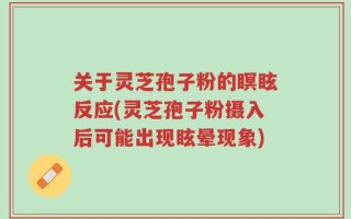 关于灵芝孢子粉的瞑眩反应(灵芝孢子粉摄入后可能出现眩晕现象)