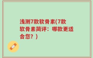 浅测7款软骨素(7款软骨素简评：哪款更适合您？)