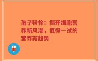 孢子粉徐：揭开细胞营养新风潮，值得一试的营养新趋势