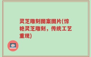 灵芝雕刻图案图片(惊艳灵芝雕刻，传统工艺重现)