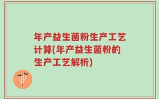 年产益生菌粉生产工艺计算(年产益生菌粉的生产工艺解析)