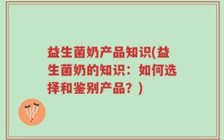 益生菌奶产品知识(益生菌奶的知识：如何选择和鉴别产品？)
