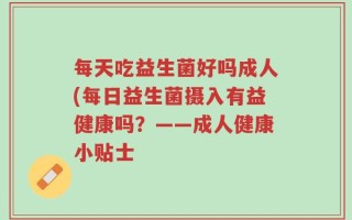 每天吃益生菌好吗成人(每日益生菌摄入有益健康吗？——成人健康小贴士