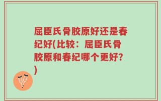 屈臣氏骨胶原好还是春纪好(比较：屈臣氏骨胶原和春纪哪个更好？)