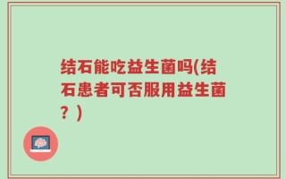 结石能吃益生菌吗(结石患者可否服用益生菌？)