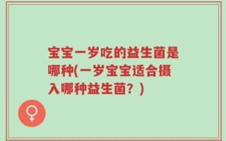 宝宝一岁吃的益生菌是哪种(一岁宝宝适合摄入哪种益生菌？)