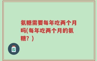 氨糖需要每年吃两个月吗(每年吃两个月的氨糖？)