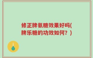 修正牌氨糖效果好吗(牌乐糖的功效如何？)