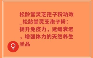松龄堂灵芝孢子粉功效_松龄堂灵芝孢子粉：提升免疫力，延缓衰老，增强体力的天然养生圣品