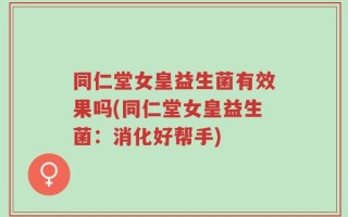 同仁堂女皇益生菌有效果吗(同仁堂女皇益生菌：消化好帮手)