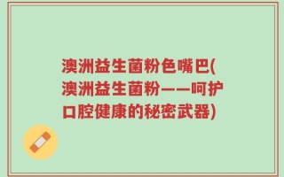澳洲益生菌粉色嘴巴(澳洲益生菌粉——呵护口腔健康的秘密武器)