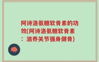 阿诗洛氨糖软骨素的功效(阿诗洛氨糖软骨素：滋养关节强身健骨)
