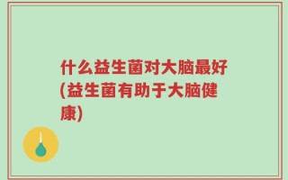 什么益生菌对大脑最好(益生菌有助于大脑健康)