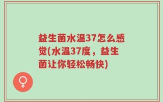 益生菌水温37怎么感觉(水温37度，益生菌让你轻松畅快)