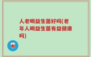 人老喝益生菌好吗(老年人喝益生菌有益健康吗)