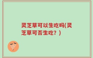 灵芝草可以生吃吗(灵芝草可否生吃？)