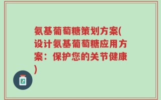 氨基葡萄糖策划方案(设计氨基葡萄糖应用方案：保护您的关节健康)