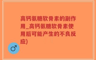 高钙氨糖软骨素的副作用_高钙氨糖软骨素使用后可能产生的不良反应)