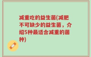 减重吃的益生菌(减肥不可缺少的益生菌，介绍5种最适合减重的菌种)