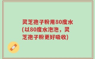 灵芝孢子粉用80度水(以80度水泡泡，灵芝孢子粉更好吸收)
