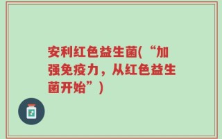 安利红色益生菌(“加强免疫力，从红色益生菌开始”)