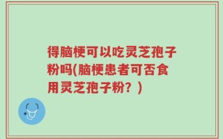 得脑梗可以吃灵芝孢子粉吗(脑梗患者可否食用灵芝孢子粉？)