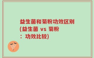 益生菌和菊粉功效区别(益生菌 vs 菊粉：功效比较)