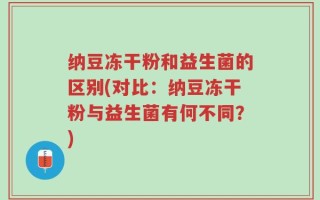 纳豆冻干粉和益生菌的区别(对比：纳豆冻干粉与益生菌有何不同？)