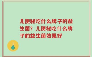 儿便秘吃什么牌子的益生菌？儿便秘吃什么牌子的益生菌效果好