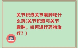 关节积液关节囊肿吃什么药(关节积液与关节囊肿，如何进行药物治疗？)