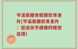 岑溪氨糖骨胶原软骨素片(岑溪氨糖软骨素片：促进关节健康的理想选择)