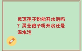 灵芝孢子粉能开水泡吗？灵芝孢子粉开水还是温水泡