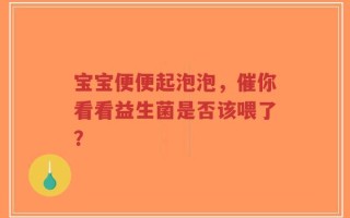 宝宝便便起泡泡，催你看看益生菌是否该喂了？
