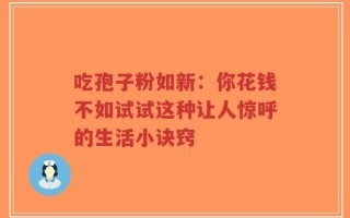 吃孢子粉如新：你花钱不如试试这种让人惊呼的生活小诀窍