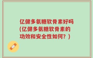 亿健多氨糖软骨素好吗(亿健多氨糖软骨素的功效和安全性如何？)