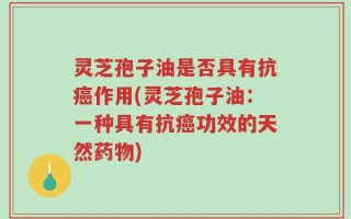 灵芝孢子油是否具有抗癌作用(灵芝孢子油：一种具有抗癌功效的天然药物)