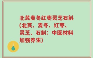 北芪麦冬红枣灵芝石斛(北芪、麦冬、红枣、灵芝、石斛：中医材料加强养生)