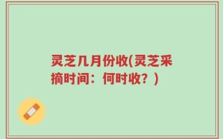 灵芝几月份收(灵芝采摘时间：何时收？)