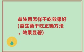 益生菌怎样干吃效果好(益生菌干吃正确方法，效果显著)