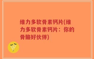 维力多软骨素钙片(维力多软骨素钙片：你的骨骼好伙伴)