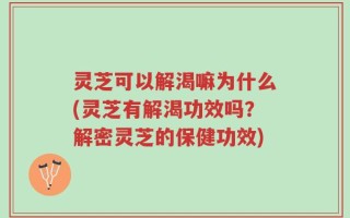 灵芝可以解渴嘛为什么(灵芝有解渴功效吗？解密灵芝的保健功效)