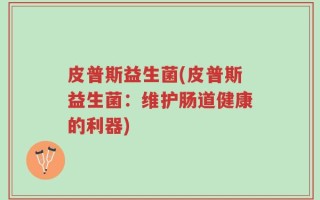 皮普斯益生菌(皮普斯益生菌：维护肠道健康的利器)